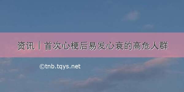 资讯｜首次心梗后易发心衰的高危人群