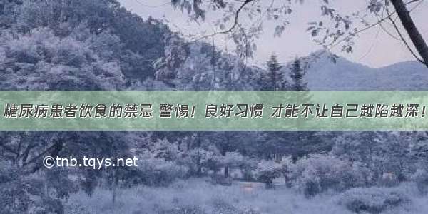 糖尿病患者饮食的禁忌 警惕！良好习惯 才能不让自己越陷越深！