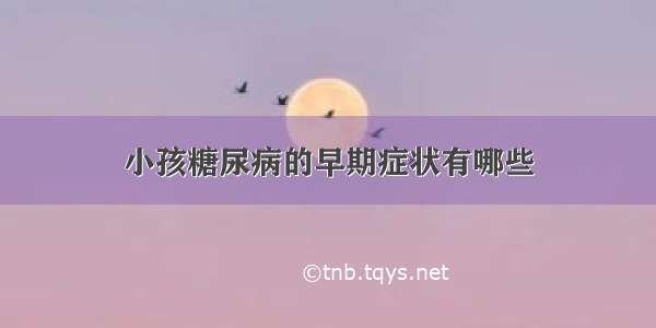 小孩糖尿病的早期症状有哪些