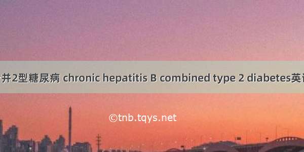 慢性乙型肝炎合并2型糖尿病 chronic hepatitis B combined type 2 diabetes英语短句 例句大全