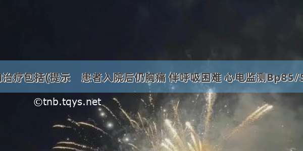 此时应给予的治疗包括(提示　患者入院后仍胸痛 伴呼吸困难 心电监测Bp85/50mmHg HR