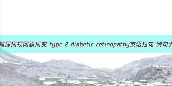 2型糖尿病视网膜病变 type 2 diabetic retinopathy英语短句 例句大全