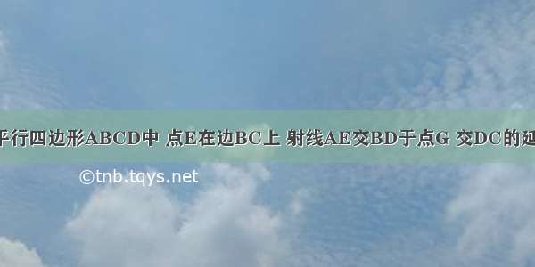 如图 已知在平行四边形ABCD中 点E在边BC上 射线AE交BD于点G 交DC的延长线于点F A