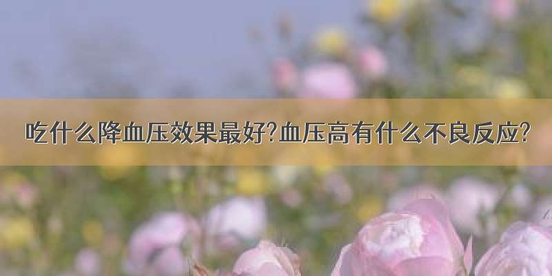 吃什么降血压效果最好?血压高有什么不良反应?