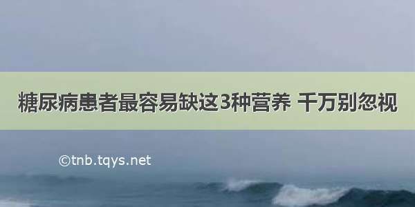 糖尿病患者最容易缺这3种营养 千万别忽视