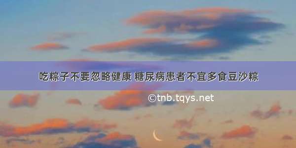 吃粽子不要忽略健康 糖尿病患者不宜多食豆沙粽