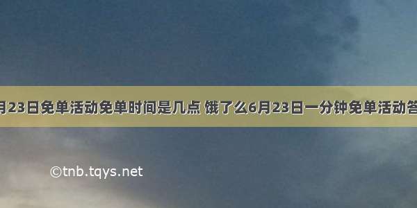 饿了么6月23日免单活动免单时间是几点 饿了么6月23日一分钟免单活动答案和城市