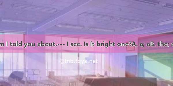 – This is room I told you about.--- I see. Is it bright one?A. a; aB. the; aC. the; theD.