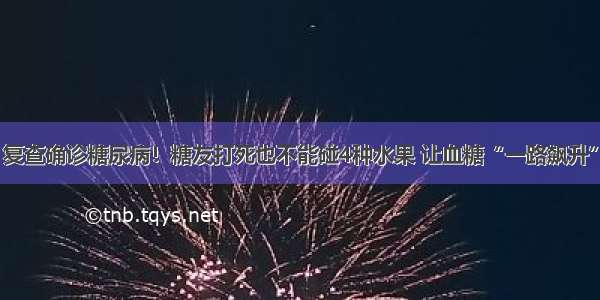 复查确诊糖尿病！糖友打死也不能碰4种水果 让血糖“一路飙升”