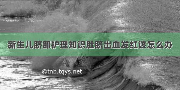 新生儿脐部护理知识肚脐出血发红该怎么办