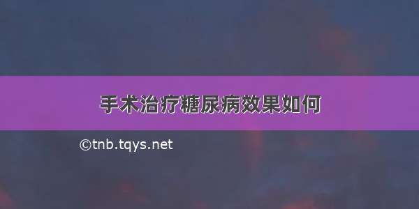 手术治疗糖尿病效果如何