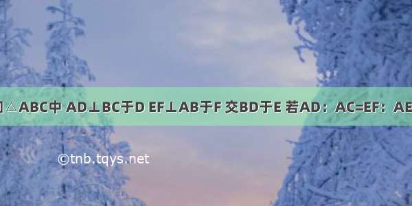 如图 已知△ABC中 AD⊥BC于D EF⊥AB于F 交BD于E 若AD：AC=EF：AE 求证：A