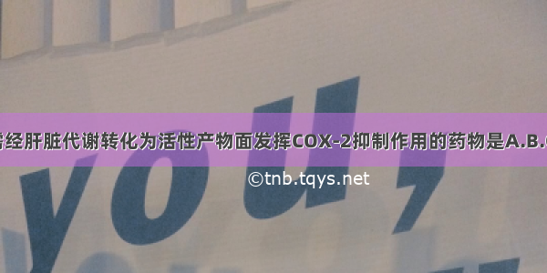 本身无活性 需经肝脏代谢转化为活性产物面发挥COX-2抑制作用的药物是A.B.C.D.E.ABCDE