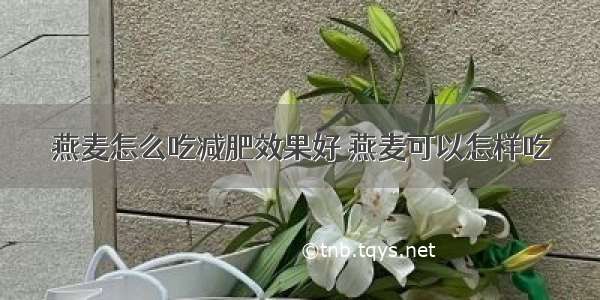 燕麦怎么吃减肥效果好 燕麦可以怎样吃