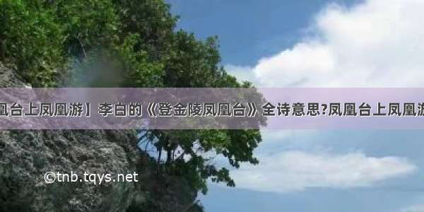 【凤凰台上凤凰游】李白的《登金陵凤凰台》全诗意思?凤凰台上凤凰游 凤....