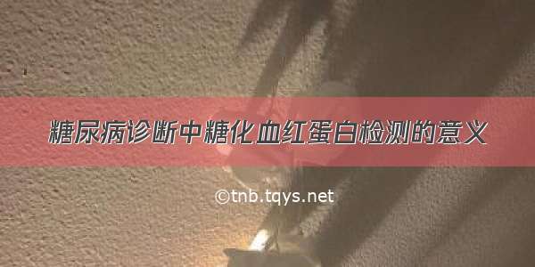 糖尿病诊断中糖化血红蛋白检测的意义