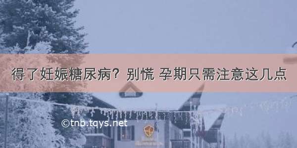 得了妊娠糖尿病？别慌 孕期只需注意这几点