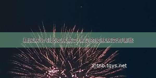 糖尿病会引起皮肤病变 常见的皮肤病变有哪些