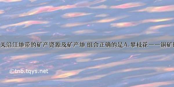 单选题有关沿江地带的矿产资源及矿产地 组合正确的是A.攀枝花——铜矿B.六盘水