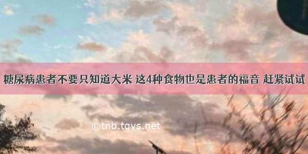 糖尿病患者不要只知道大米 这4种食物也是患者的福音 赶紧试试