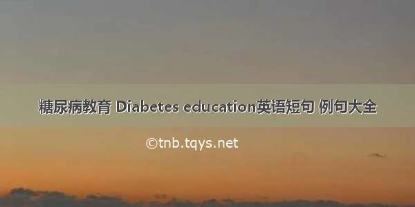 糖尿病教育 Diabetes education英语短句 例句大全