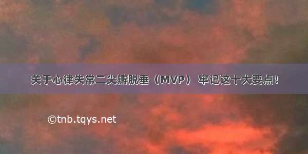 关于心律失常二尖瓣脱垂（MVP） 牢记这十大要点！