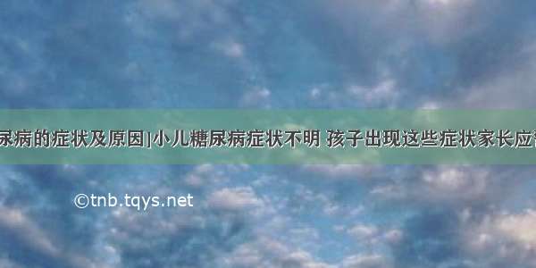 [糖尿病的症状及原因]小儿糖尿病症状不明 孩子出现这些症状家长应警惕