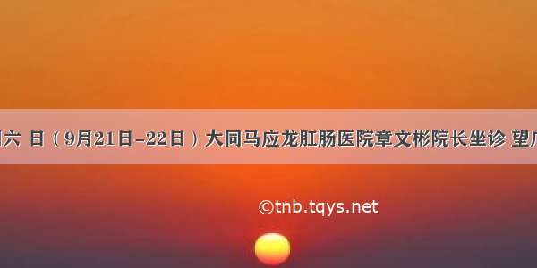 医讯! 本周六 日（9月21日-22日）大同马应龙肛肠医院章文彬院长坐诊 望广大肛肠患