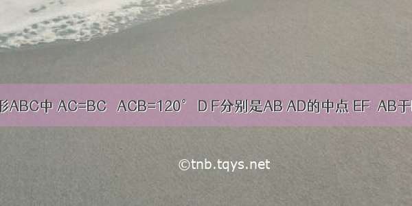 在等腰三角形ABC中 AC=BC ∠ACB=120° D F分别是AB AD的中点 EF⊥AB于F交AC于E