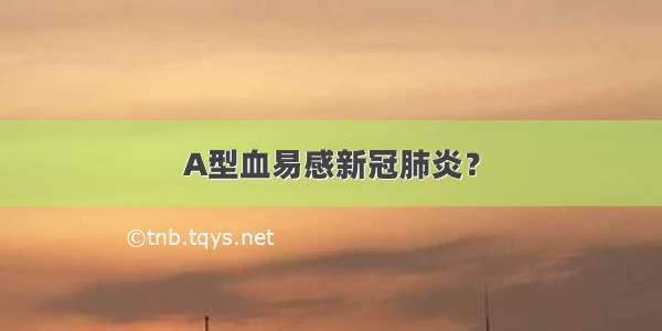 A型血易感新冠肺炎？