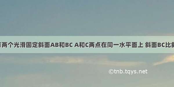 如图所示 有两个光滑固定斜面AB和BC A和C两点在同一水平面上 斜面BC比斜面AB长 一