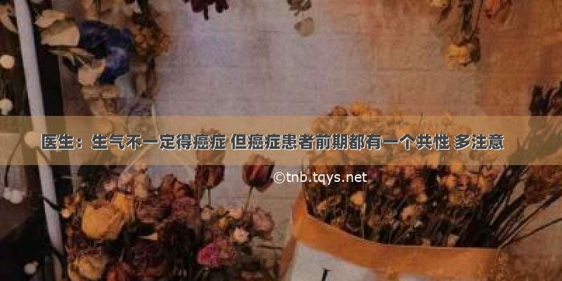 医生：生气不一定得癌症 但癌症患者前期都有一个共性 多注意