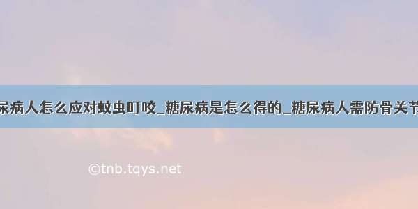 糖尿病人怎么应对蚊虫叮咬_糖尿病是怎么得的_糖尿病人需防骨关节病