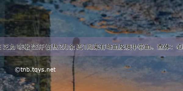 22岁男性 乏力 咳嗽 盗汗 低热2月余 近1周来有咯血及痰中带血。查体：心肺未闻异