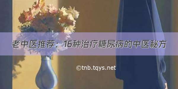 老中医推荐：16种治疗糖尿病的中医秘方