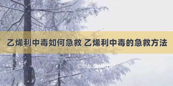 乙烯利中毒如何急救 乙烯利中毒的急救方法