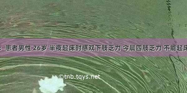 病历摘要：患者男性 26岁 半夜起床时感双下肢乏力 今晨四肢乏力 不能起床伴轻度头