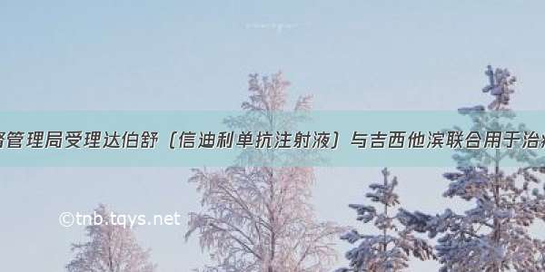 国家药品监督管理局受理达伯舒（信迪利单抗注射液）与吉西他滨联合用于治疗一线鳞状非