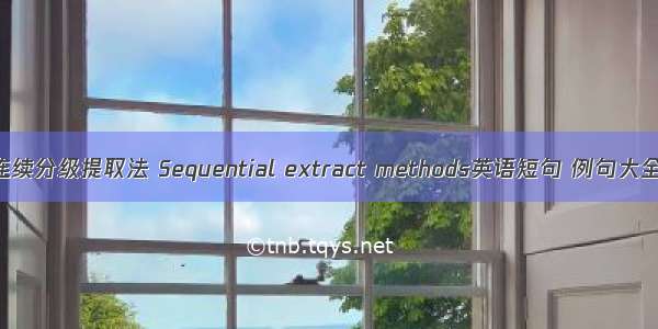 连续分级提取法 Sequential extract methods英语短句 例句大全