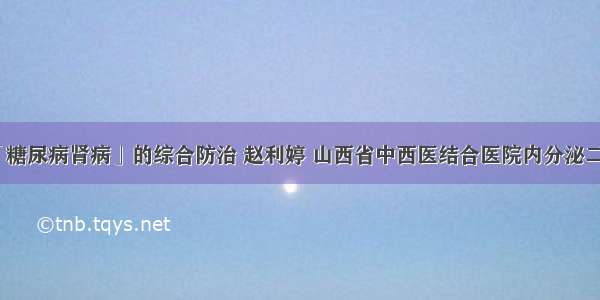 「糖尿病肾病」的综合防治 赵利婷 山西省中西医结合医院内分泌二科