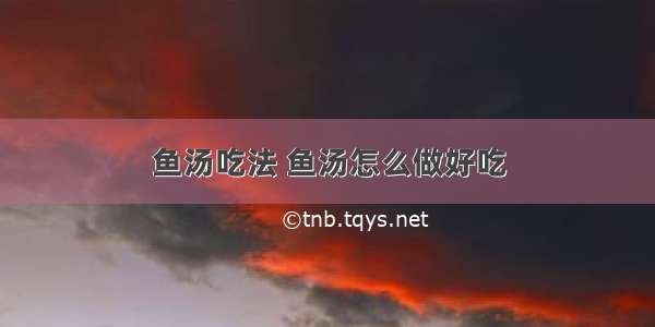 鱼汤吃法 鱼汤怎么做好吃