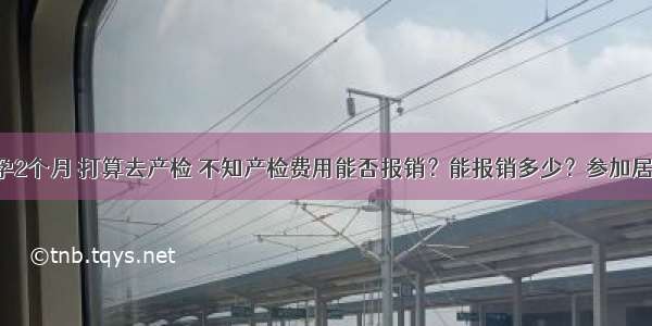 已经怀孕2个月 打算去产检 不知产检费用能否报销？能报销多少？参加居民医保。