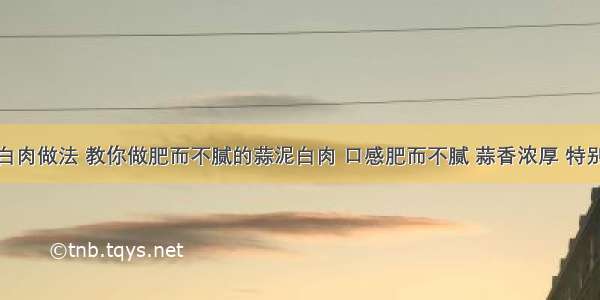 蒜泥白肉做法 教你做肥而不腻的蒜泥白肉 口感肥而不腻 蒜香浓厚 特别下饭