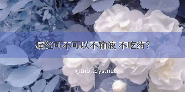 痛经可不可以不输液 不吃药？