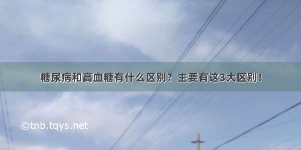 糖尿病和高血糖有什么区别？主要有这3大区别！