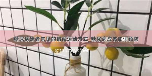 糖尿病患者常见的错误运动方式_糖尿病应该如何预防