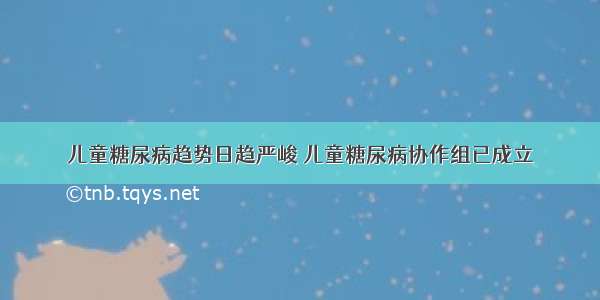 儿童糖尿病趋势日趋严峻 儿童糖尿病协作组已成立