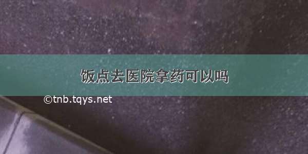 饭点去医院拿药可以吗