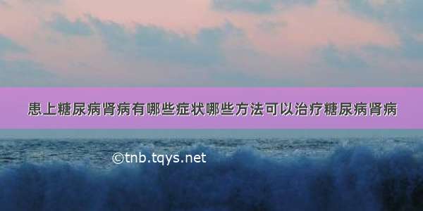 患上糖尿病肾病有哪些症状哪些方法可以治疗糖尿病肾病