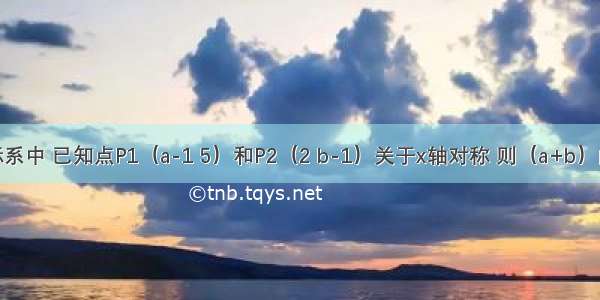 在平面直角坐标系中 已知点P1（a-1 5）和P2（2 b-1）关于x轴对称 则（a+b）的值为________．